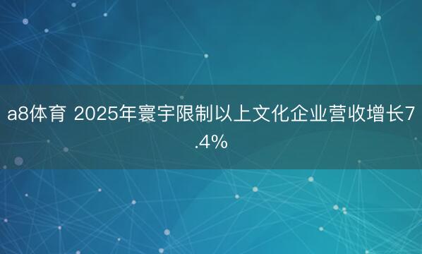 a8体育 2025年寰宇限制以上文化企业营收增长7.4%