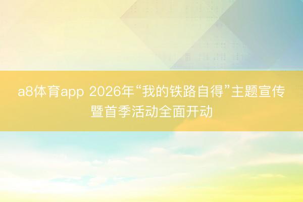 a8体育app 2026年“我的铁路自得”主题宣传暨首季活动全面开动