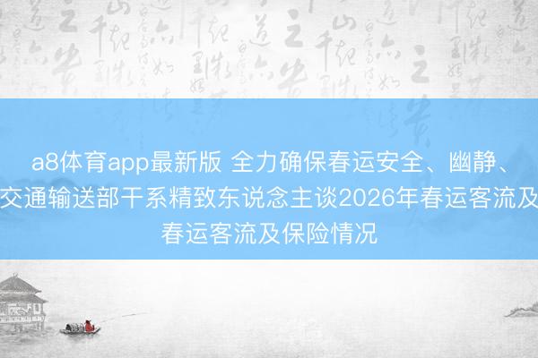 a8体育app最新版 全力确保春运安全、幽静、告成——交通输送部干系精致东说念主谈2026年春运客流及保险情况