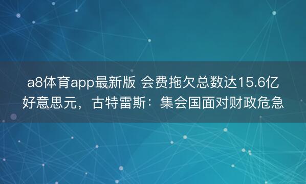 a8体育app最新版 会费拖欠总数达15.6亿好意思元，古特雷斯：集会国面对财政危急