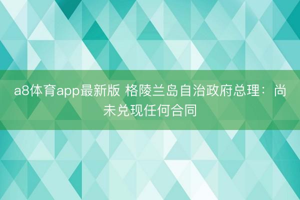 a8体育app最新版 格陵兰岛自治政府总理：尚未兑现任何合同