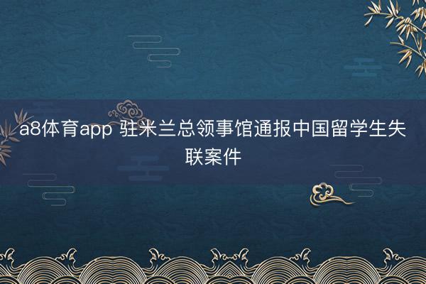 a8体育app 驻米兰总领事馆通报中国留学生失联案件