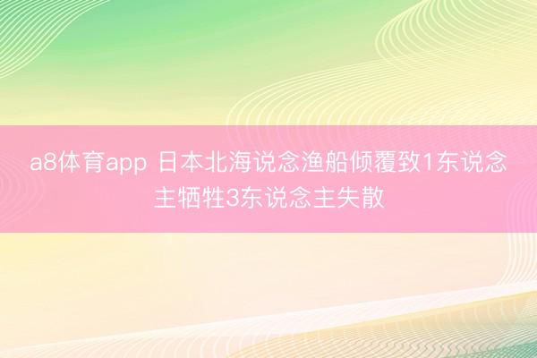 a8体育app 日本北海说念渔船倾覆致1东说念主牺牲3东说念主失散