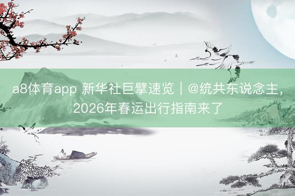 a8体育app 新华社巨擘速览｜@统共东说念主，2026年春运出行指南来了