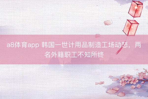 a8体育app 韩国一世计用品制造工场动怒，两名外籍职工不知所终