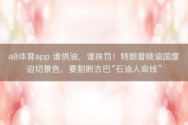 a8体育app 谁供油，谁挨罚！特朗普晓谕国度迫切景色，要割断古巴“石油人命线”