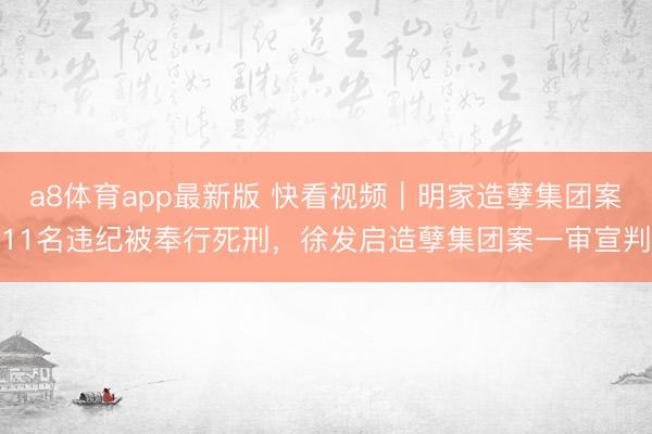 a8体育app最新版 快看视频｜明家造孽集团案11名违纪被奉行死刑，徐发启造孽集团案一审宣判