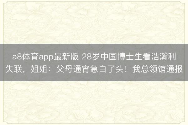 a8体育app最新版 28岁中国博士生看浩瀚利失联，姐姐：父母通宵急白了头！我总领馆通报