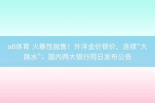a8体育 火暴性抛售！外洋金价银价，连续“大跳水”；国内两大银行同日发布公告