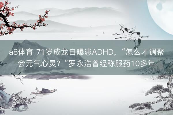 a8体育 71岁成龙自曝患ADHD，“怎么才调聚会元气心灵？”罗永浩曾经称服药10多年