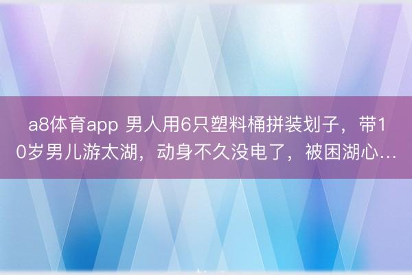 a8体育app 男人用6只塑料桶拼装划子，带10岁男儿游太湖，动身不久没电了，被困湖心…