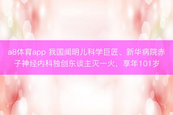a8体育app 我国闻明儿科学巨匠、新华病院赤子神经内科独创东谈主灭一火，享年101岁