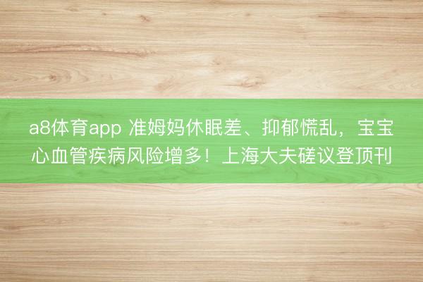 a8体育app 准姆妈休眠差、抑郁慌乱，宝宝心血管疾病风险增多！上海大夫磋议登顶刊
