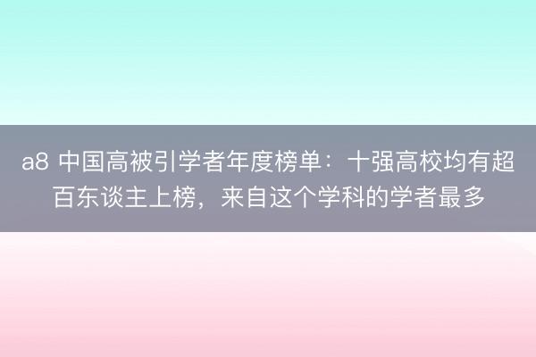 a8 中国高被引学者年度榜单：十强高校均有超百东谈主上榜，来自这个学科的学者最多