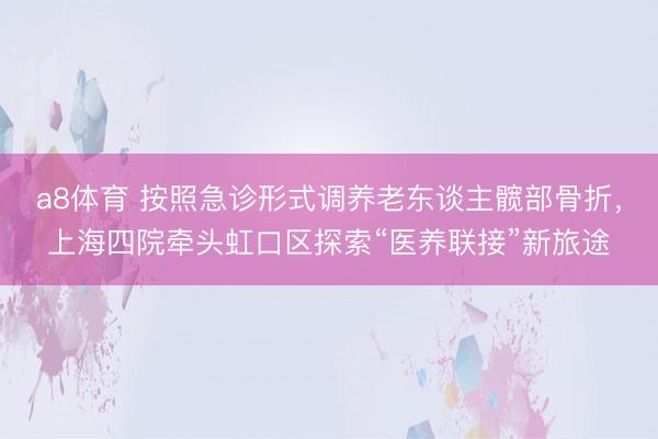 a8体育 按照急诊形式调养老东谈主髋部骨折，上海四院牵头虹口区探索“医养联接”新旅途