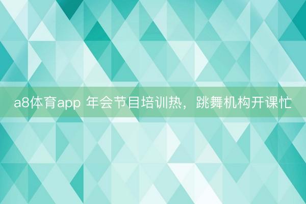 a8体育app 年会节目培训热，跳舞机构开课忙