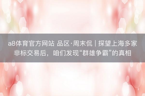 a8体育官方网站 品区·周末侃 | 探望上海多家非标交易后，咱们发现“群雄争霸”的真相