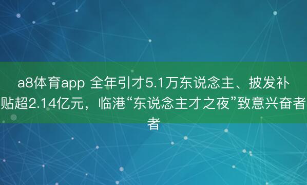 a8体育app 全年引才5.1万东说念主、披发补贴超2.14亿元，临港“东说念主才之夜”致意兴奋者