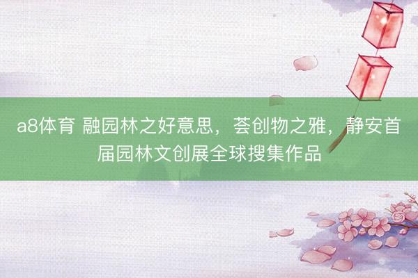 a8体育 融园林之好意思，荟创物之雅，静安首届园林文创展全球搜集作品
