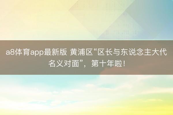 a8体育app最新版 黄浦区“区长与东说念主大代名义对面”，第十年啦！