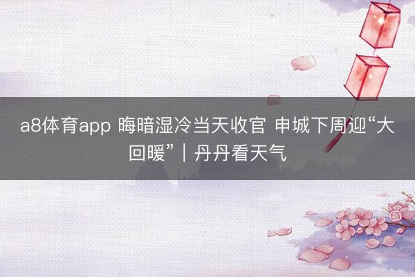 a8体育app 晦暗湿冷当天收官 申城下周迎“大回暖”｜丹丹看天气
