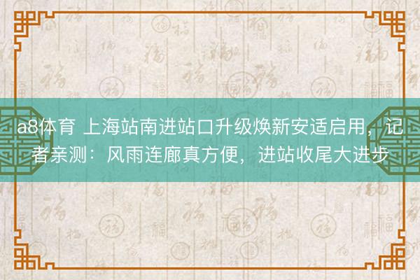 a8体育 上海站南进站口升级焕新安适启用，记者亲测：风雨连廊真方便，进站收尾大进步