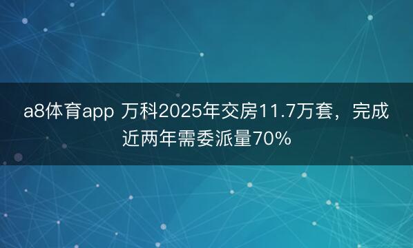 a8体育app 万科2025年交房11.7万套，完成近两年需委派量70%