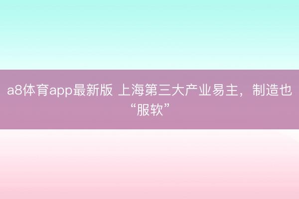 a8体育app最新版 上海第三大产业易主，制造也“服软”
