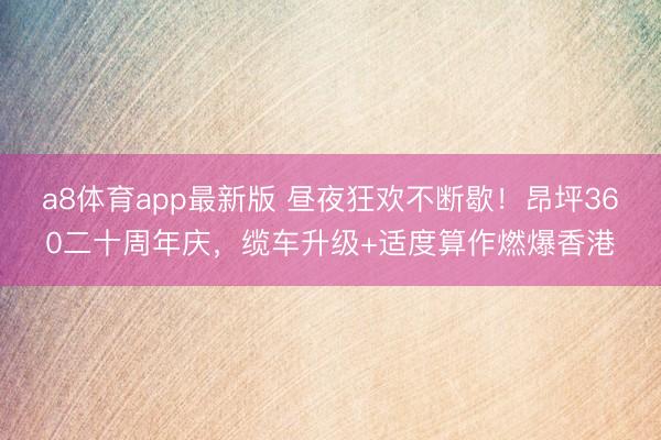 a8体育app最新版 昼夜狂欢不断歇！昂坪360二十周年庆，缆车升级+适度算作燃爆香港