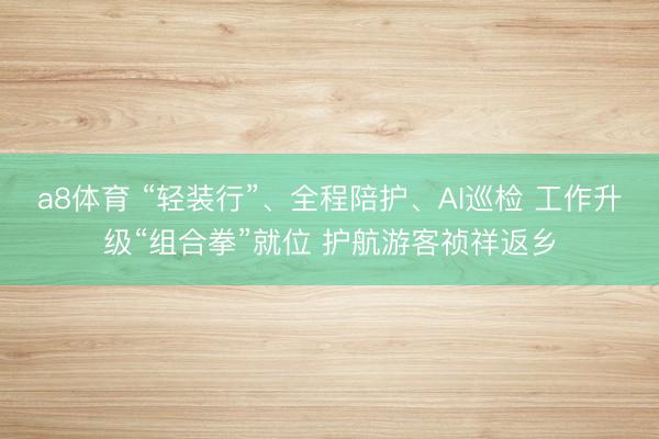 a8体育 “轻装行”、全程陪护、AI巡检 工作升级“组合拳”就位 护航游客祯祥返乡