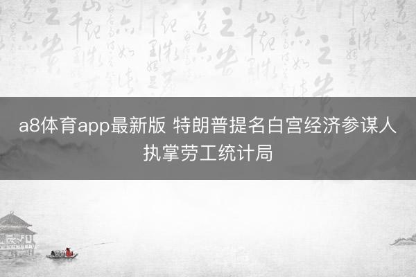 a8体育app最新版 特朗普提名白宫经济参谋人执掌劳工统计局
