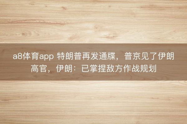 a8体育app 特朗普再发通牒，普京见了伊朗高官，伊朗：已掌捏敌方作战规划