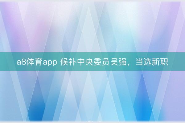 a8体育app 候补中央委员吴强，当选新职