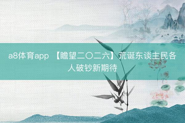a8体育app 【瞻望二〇二六】荒诞东谈主民各人破钞新期待