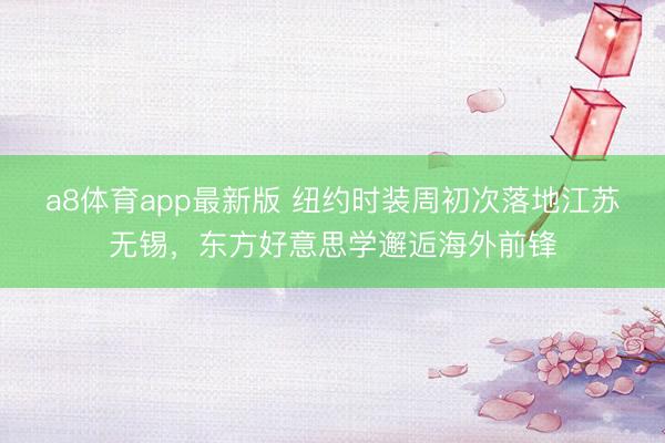 a8体育app最新版 纽约时装周初次落地江苏无锡，东方好意思学邂逅海外前锋