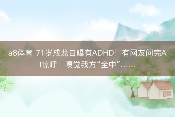 a8体育 71岁成龙自曝有ADHD！有网友问完AI惊呼：嗅觉我方“全中”……