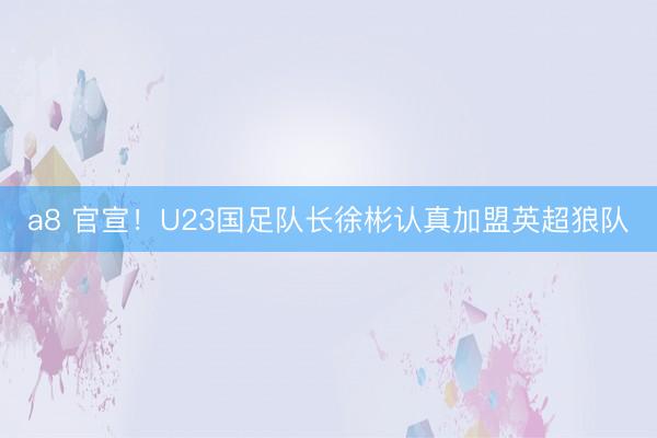 a8 官宣！U23国足队长徐彬认真加盟英超狼队