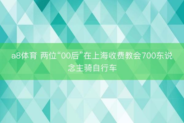 a8体育 两位“00后”在上海收费教会700东说念主骑自行车