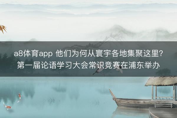 a8体育app 他们为何从寰宇各地集聚这里？第一届论语学习大会常识竞赛在浦东举办