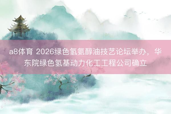 a8体育 2026绿色氢氨醇油技艺论坛举办，华东院绿色氢基动力化工工程公司确立