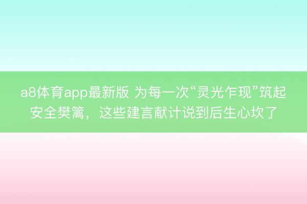 a8体育app最新版 为每一次“灵光乍现”筑起安全樊篱，这些建言献计说到后生心坎了