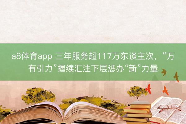 a8体育app 三年服务超117万东谈主次，“万有引力”握续汇注下层惩办“新”力量