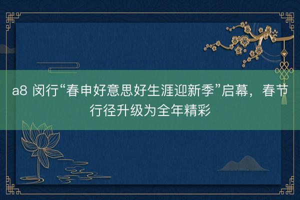 a8 闵行“春申好意思好生涯迎新季”启幕，春节行径升级为全年精彩