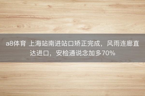a8体育 上海站南进站口矫正完成，风雨连廊直达进口，安检通说念加多70%