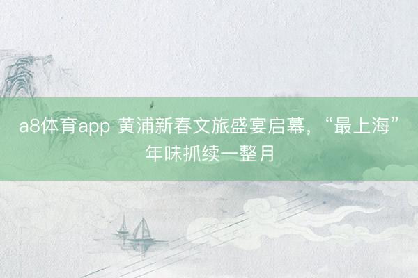 a8体育app 黄浦新春文旅盛宴启幕，“最上海”年味抓续一整月
