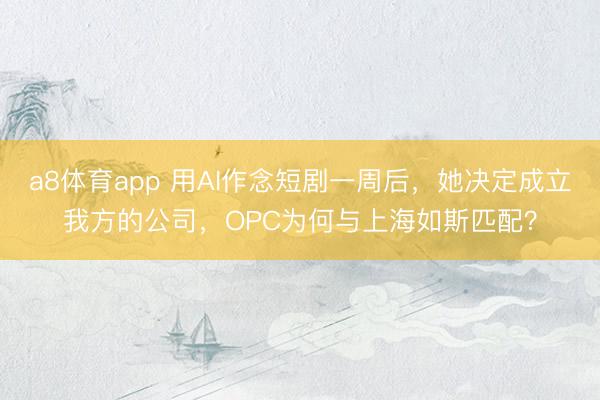 a8体育app 用AI作念短剧一周后，她决定成立我方的公司，OPC为何与上海如斯匹配？