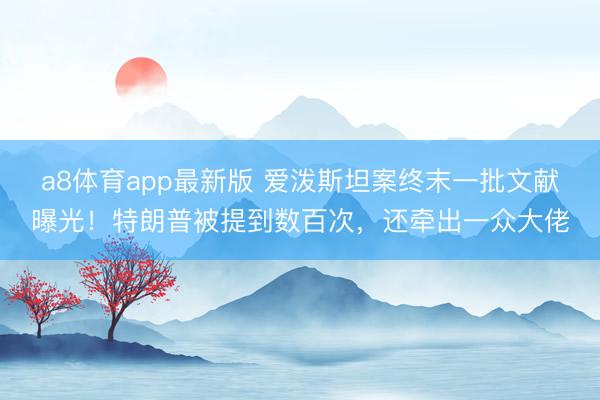 a8体育app最新版 爱泼斯坦案终末一批文献曝光！特朗普被提到数百次，还牵出一众大佬