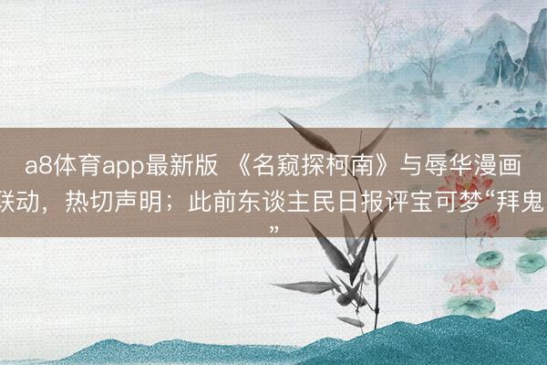 a8体育app最新版 《名窥探柯南》与辱华漫画联动，热切声明；此前东谈主民日报评宝可梦“拜鬼”