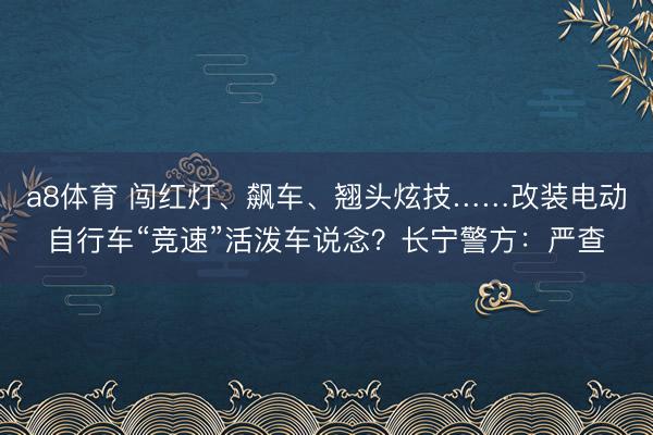 a8体育 闯红灯、飙车、翘头炫技……改装电动自行车“竞速”活泼车说念？长宁警方：严查