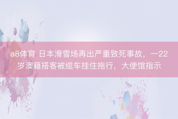 a8体育 日本滑雪场再出严重致死事故，一22岁澳籍搭客被缆车挂住拖行，大使馆指示